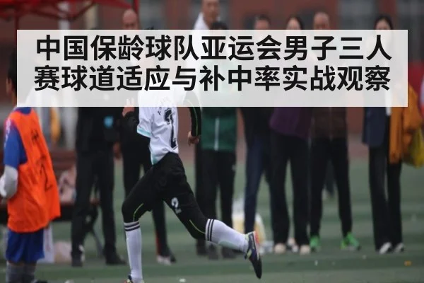中国保龄球队亚运会男子三人赛球道适应与补中率实战观察